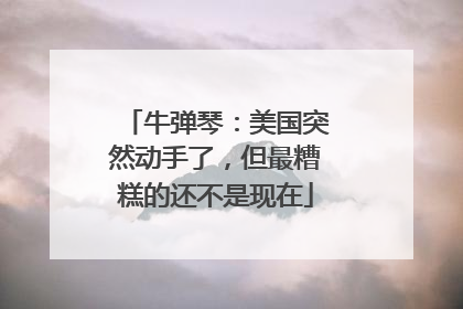 牛弹琴：美国突然动手了，但最糟糕的还不是现在
