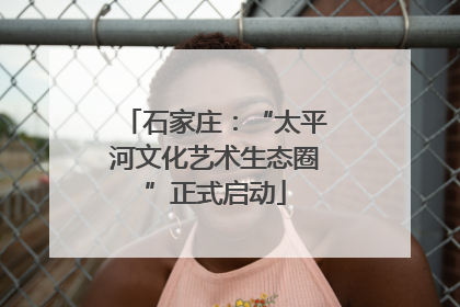 石家庄：“太平河文化艺术生态圈”正式启动