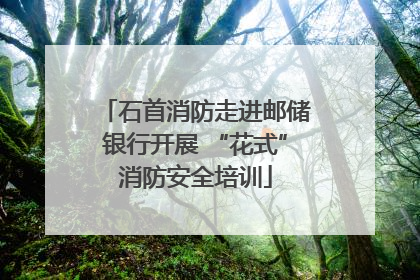 石首消防走进邮储银行开展 “花式”消防安全培训