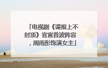 电视剧《谍报上不封顶》官宣首波阵容，周雨彤饰演女主