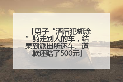 男子“酒后犯糊涂”骑走别人的车，结果到派出所还车、道歉还赔了500元