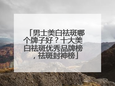 男士美白祛斑哪个牌子好？十大美白祛斑优秀品牌榜，祛斑封神榜