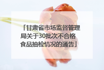 甘肃省市场监督管理局关于30批次不合格食品抽检情况的通告