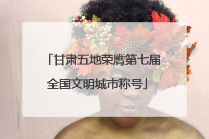 甘肃五地荣膺第七届全国文明城市称号