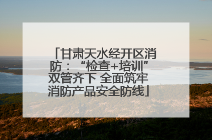 甘肃天水经开区消防：“检查+培训”双管齐下 全面筑牢消防产品安全防线