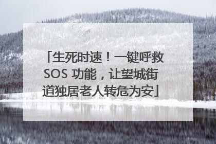 生死时速！一键呼救 SOS 功能，让望城街道独居老人转危为安