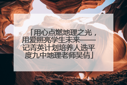 用心点燃地理之光，用爱照亮学生未来——记菁英计划培养人选平度九中地理老师吴倩