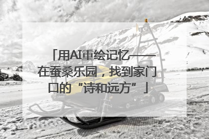 用AI重绘记忆——在蚕桑乐园，找到家门口的“诗和远方”