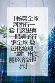 畅卖全球 河南有一套丨这里有一把刷子行销全球 鹿邑化妆刷：“刷”出美丽经济新世界