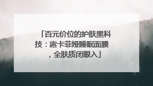 百元价位的护肤黑科技：露卡菲娅睡眠面膜，全肤质闭眼入