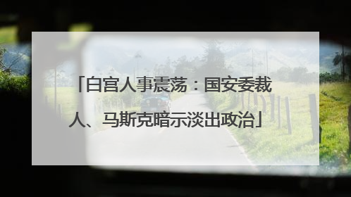 白宫人事震荡：国安委裁人、马斯克暗示淡出政治