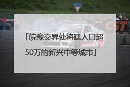 皖豫交界处将建人口超50万的新兴中等城市