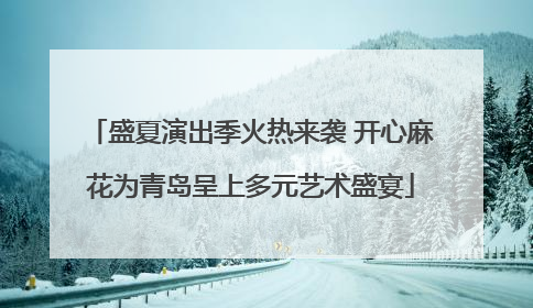 盛夏演出季火热来袭 开心麻花为青岛呈上多元艺术盛宴