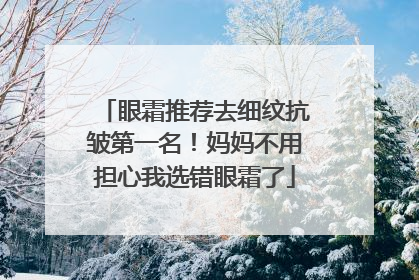 眼霜推荐去细纹抗皱第一名！妈妈不用担心我选错眼霜了