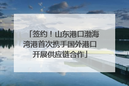 签约！山东港口渤海湾港首次携手国外港口开展供应链合作
