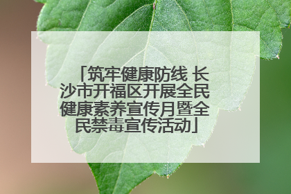 筑牢健康防线 长沙市开福区开展全民健康素养宣传月暨全民禁毒宣传活动
