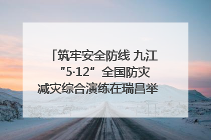 筑牢安全防线 九江“5·12”全国防灾减灾综合演练在瑞昌举行（组图｜视频）