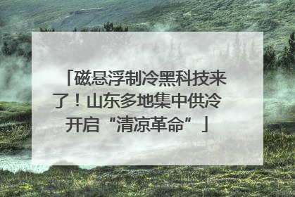磁悬浮制冷黑科技来了！山东多地集中供冷开启“清凉革命”