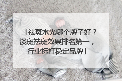 祛斑水光哪个牌子好？淡斑祛斑效果排名第一，行业标杆稳定品牌