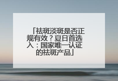 祛斑淡斑是否正规有效？夏日首选入：国家唯一认证的祛斑产品