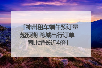 神州租车端午预订量超预期 跨城出行订单同比增长近4倍