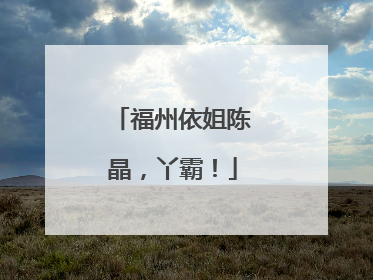 福州依姐陈晶，丫霸！