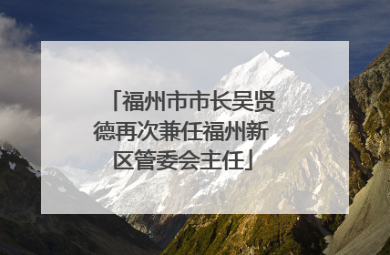 福州市市长吴贤德再次兼任福州新区管委会主任
