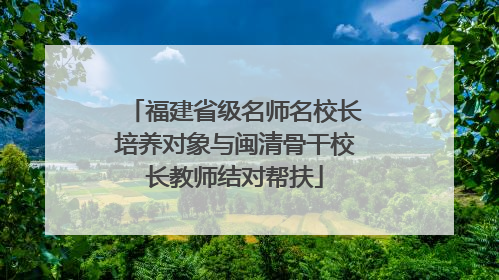 福建省级名师名校长培养对象与闽清骨干校长教师结对帮扶