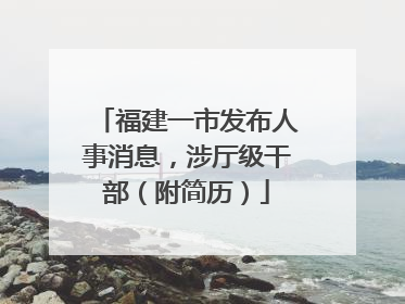 福建一市发布人事消息，涉厅级干部（附简历）