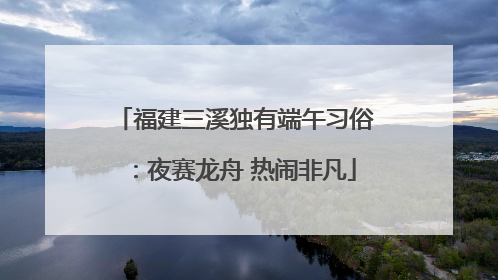 福建三溪独有端午习俗：夜赛龙舟 热闹非凡