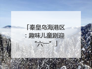 秦皇岛海港区：趣味儿童剧迎“六一”