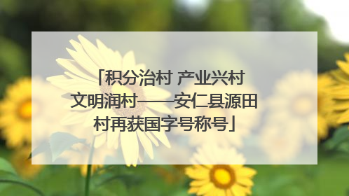 积分治村 产业兴村 文明润村——安仁县源田村再获国字号称号