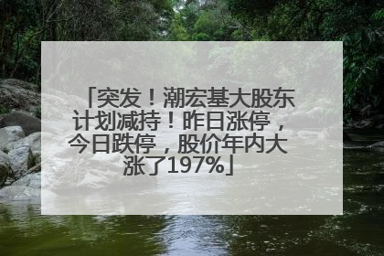突发！潮宏基大股东计划减持！昨日涨停，今日跌停，股价年内大涨了197%
