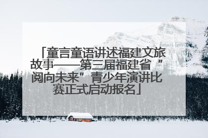 童言童语讲述福建文旅故事——第三届福建省“阅向未来”青少年演讲比赛正式启动报名