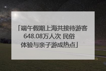 端午假期上海共接待游客648.08万人次 民俗体验与亲子游成热点