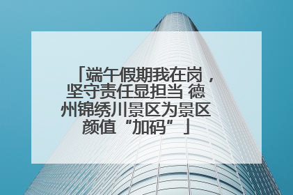 端午假期我在岗，坚守责任显担当 德州锦绣川景区为景区颜值“加码”