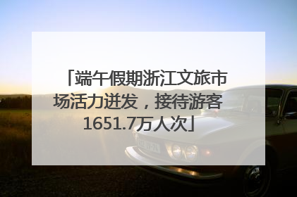 端午假期浙江文旅市场活力迸发，接待游客1651.7万人次