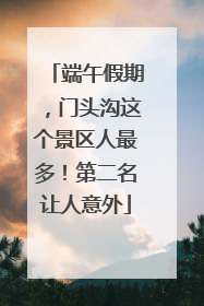 端午假期，门头沟这个景区人最多！第二名让人意外
