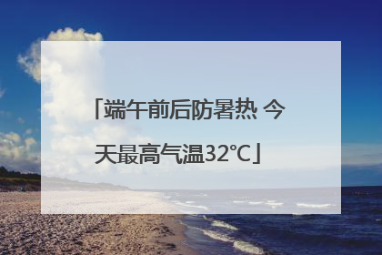 端午前后防暑热 今天最高气温32℃