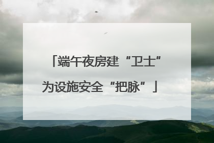 端午夜房建“卫士”为设施安全“把脉”