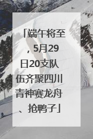 端午将至，5月29日20支队伍齐聚四川青神赛龙舟、抢鸭子