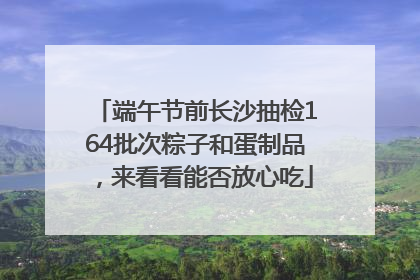 端午节前长沙抽检164批次粽子和蛋制品，来看看能否放心吃