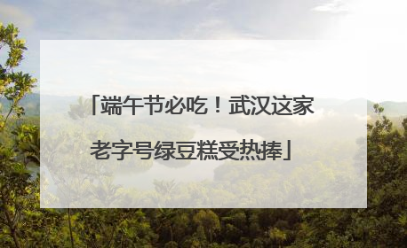 端午节必吃！武汉这家老字号绿豆糕受热捧