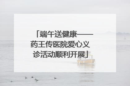 端午送健康——药王传医院爱心义诊活动顺利开展
