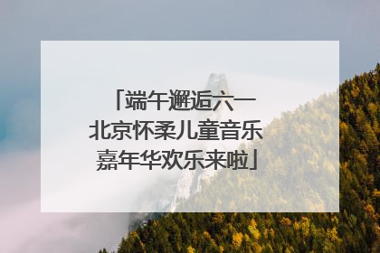 端午邂逅六一 北京怀柔儿童音乐嘉年华欢乐来啦