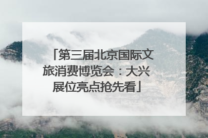 第三届北京国际文旅消费博览会：大兴展位亮点抢先看