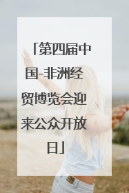 第四届中国-非洲经贸博览会迎来公众开放日