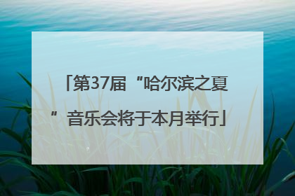 第37届“哈尔滨之夏”音乐会将于本月举行