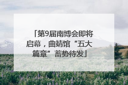 第9届南博会即将启幕，曲靖馆“五大篇章”蓄势待发