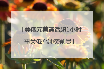 美俄元首通话超1小时 事关俄乌冲突前景